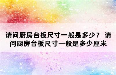 请问厨房台板尺寸一般是多少？ 请问厨房台板尺寸一般是多少厘米